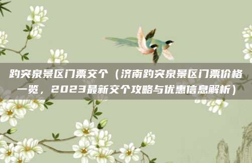 趵突泉景区门票交个(济南趵突泉景区门票价格一览,2023最新交个攻略与优惠信息解析)