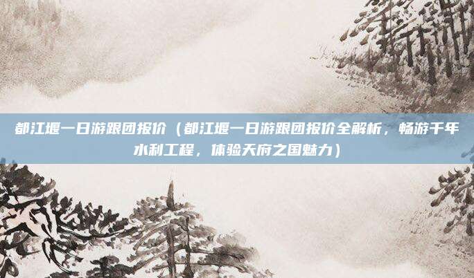 都江堰一日游跟团报价(都江堰一日游跟团报价全解析,畅游千年水利工程,体验天府之国魅力)