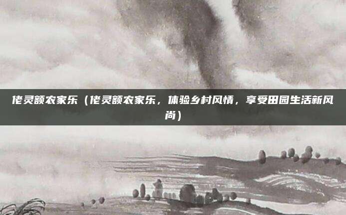 佬灵额农家乐(佬灵额农家乐,体验乡村风情,享受田园生活新风尚)