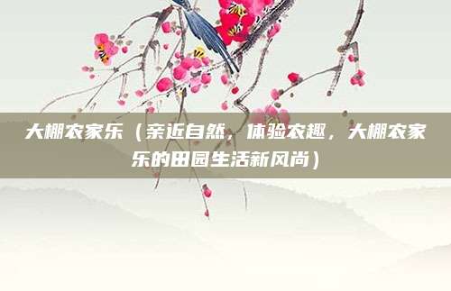 大棚农家乐（亲近自然，体验农趣，大棚农家乐的田园生活新风尚）