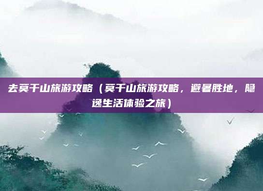 去莫干山旅游攻略(莫干山旅游攻略,避暑胜地,隐逸生活体验之旅)