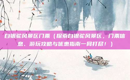 白银驼风景区门票(探索白银驼风景区,门票信息、游玩攻略与优惠指南一网打尽!)