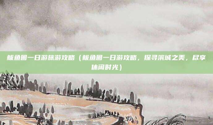 鲅鱼圈一日游旅游攻略(鲅鱼圈一日游攻略,探寻滨城之美,尽享休闲时光)