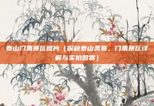 泰山门票景区图片(探秘泰山美景,门票景区详解与实拍图赏)