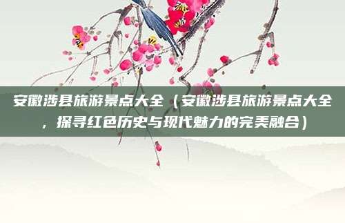 安徽涉县旅游景点大全(安徽涉县旅游景点大全,探寻红色历史与现代魅力的完美融合)