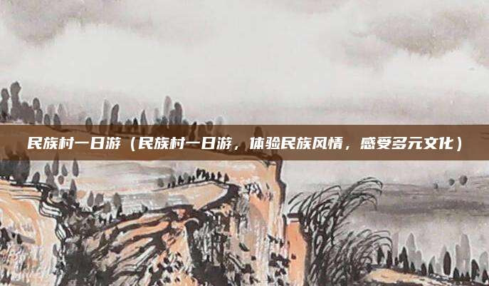 民族村一日游（民族村一日游，体验民族风情，感受多元文化）