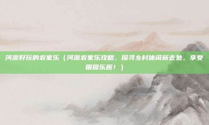 河源好玩的农家乐(河源农家乐攻略,探寻乡村休闲新去处,享受田园乐趣!)