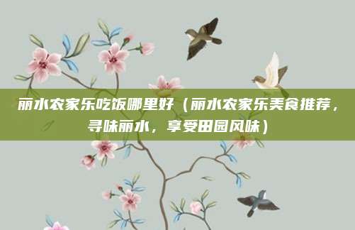 丽水农家乐吃饭哪里好(丽水农家乐美食推荐,寻味丽水,享受田园风味)