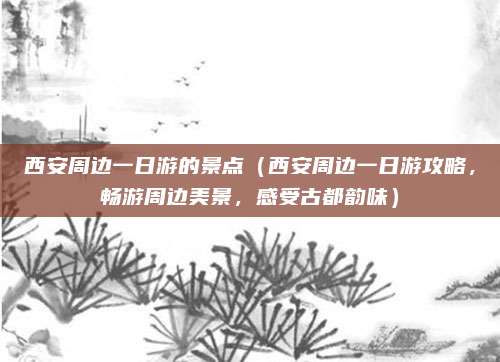 西安周边一日游的景点(西安周边一日游攻略,畅游周边美景,感受古都韵味)
