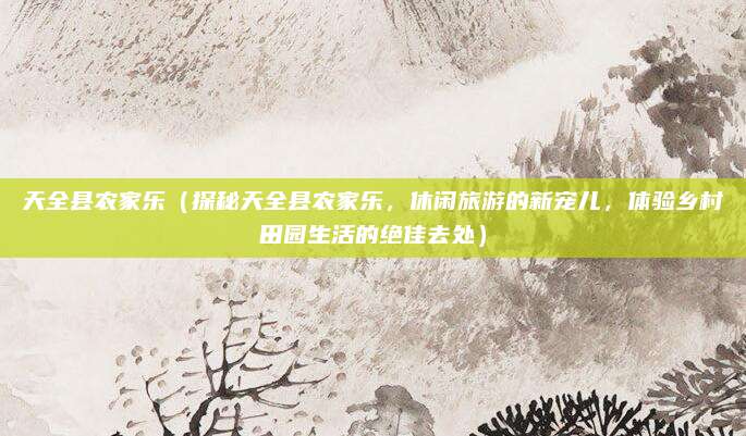 天全县农家乐(探秘天全县农家乐,休闲旅游的新宠儿,体验乡村田园生活的绝佳去处)