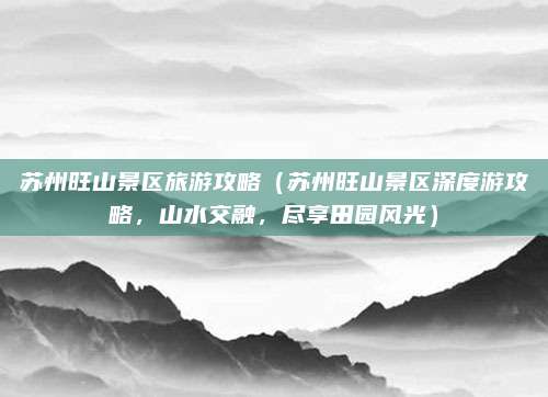 苏州旺山景区旅游攻略（苏州旺山景区深度游攻略，山水交融，尽享田园风光）