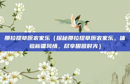那拉提草原农家乐(探秘那拉提草原农家乐,体验新疆风情,尽享田园时光)