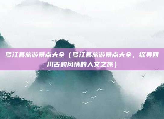 罗江县旅游景点大全(罗江县旅游景点大全,探寻四川古韵风情的人文之旅)