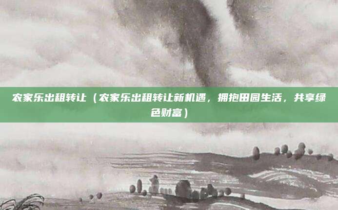 农家乐出租转让(农家乐出租转让新机遇,拥抱田园生活,共享绿色财富)