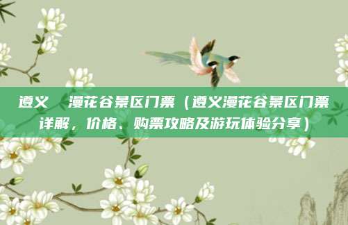 遵义 漫花谷景区门票(遵义漫花谷景区门票详解,价格、购票攻略及游玩体验分享)