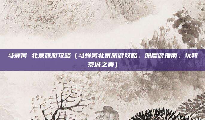 马蜂窝 北京旅游攻略(马蜂窝北京旅游攻略,深度游指南,玩转京城之美)