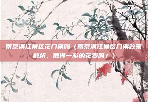 南京滨江景区花门票吗(南京滨江景区门票政策解析,值得一游的花费吗?)