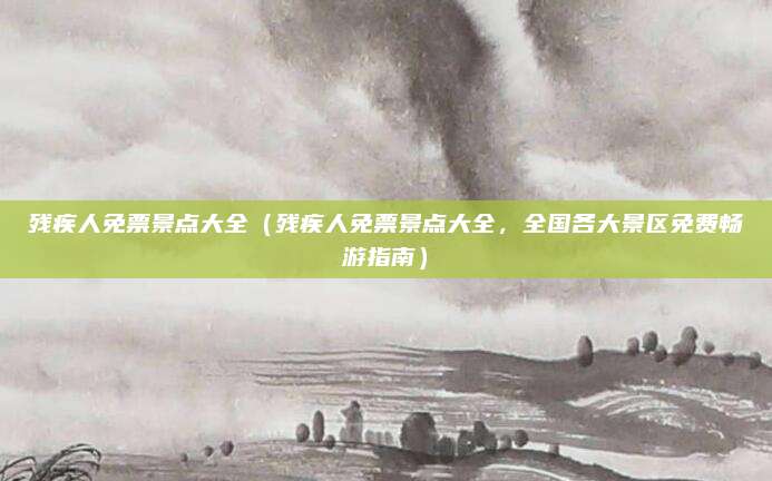 残疾人免票景点大全（残疾人免票景点大全，全国各大景区免费畅游指南）