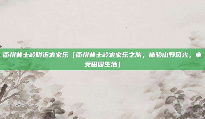 衢州黄土岭附近农家乐(衢州黄土岭农家乐之旅,体验山野风光,享受田园生活)