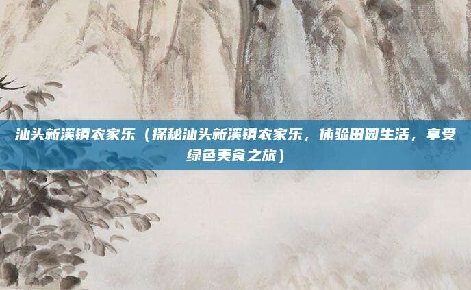 汕头新溪镇农家乐(探秘汕头新溪镇农家乐,体验田园生活,享受绿色美食之旅)