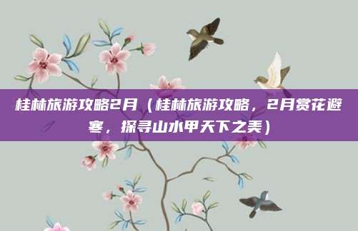 桂林旅游攻略2月(桂林旅游攻略,2月赏花避寒,探寻山水甲天下之美)
