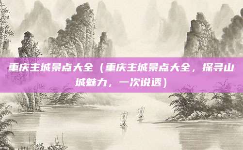 重庆主城景点大全(重庆主城景点大全,探寻山城魅力,一次说透)