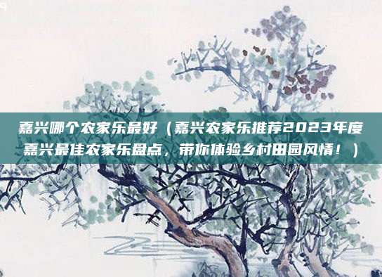 嘉兴哪个农家乐最好(嘉兴农家乐推荐2023年度嘉兴最佳农家乐盘点,带你体验乡村田园风情!)
