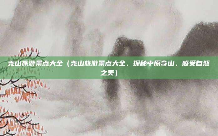 尧山旅游景点大全(尧山旅游景点大全,探秘中原奇山,感受自然之美)