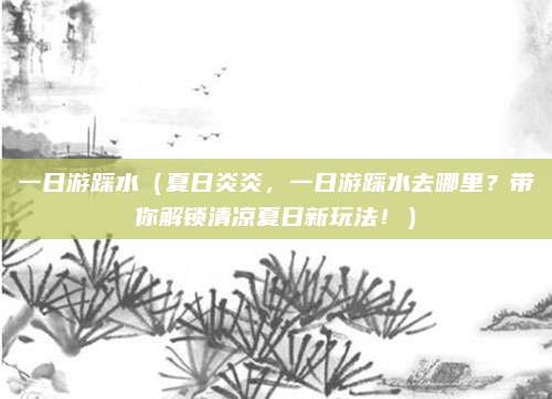 一日游踩水（夏日炎炎，一日游踩水去哪里？带你解锁清凉夏日新玩法！）