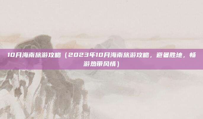 10月海南旅游攻略（2023年10月海南旅游攻略，避暑胜地，畅游热带风情）