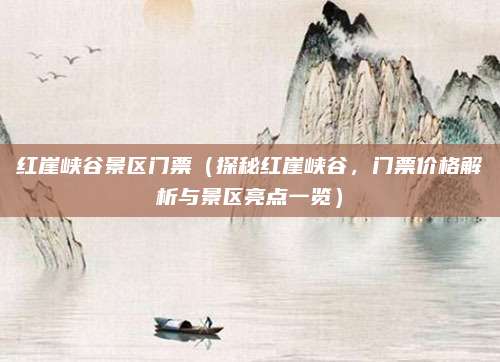 红崖峡谷景区门票（探秘红崖峡谷，门票价格解析与景区亮点一览）