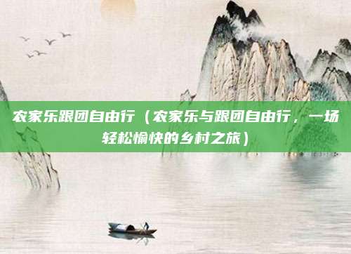 农家乐跟团自由行(农家乐与跟团自由行,一场轻松愉快的乡村之旅)