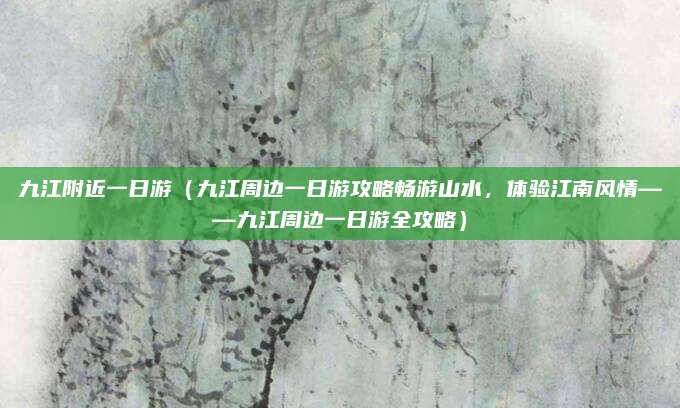 九江附近一日游（九江周边一日游攻略畅游山水，体验江南风情——九江周边一日游全攻略）