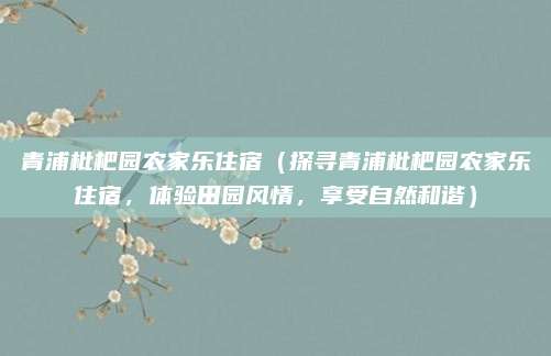 青浦枇杷园农家乐住宿(探寻青浦枇杷园农家乐住宿,体验田园风情,享受自然和谐)