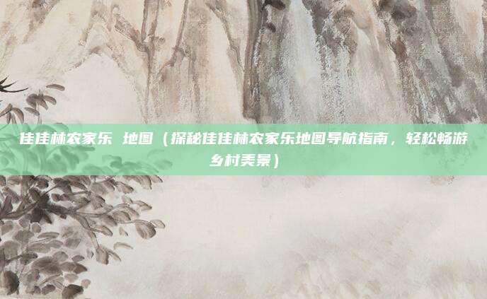 佳佳林农家乐 地图(探秘佳佳林农家乐地图导航指南,轻松畅游乡村美景)
