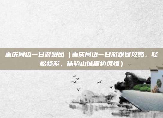 重庆周边一日游跟团(重庆周边一日游跟团攻略,轻松畅游,体验山城周边风情)