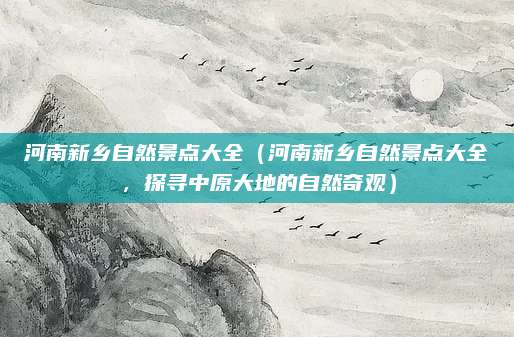 河南新乡自然景点大全(河南新乡自然景点大全,探寻中原大地的自然奇观)