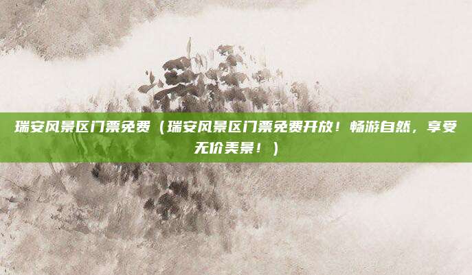 瑞安风景区门票免费(瑞安风景区门票免费开放!畅游自然,享受无价美景!)