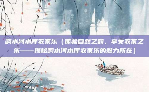 响水河水库农家乐(体验自然之韵,享受农家之乐——揭秘响水河水库农家乐的魅力所在)