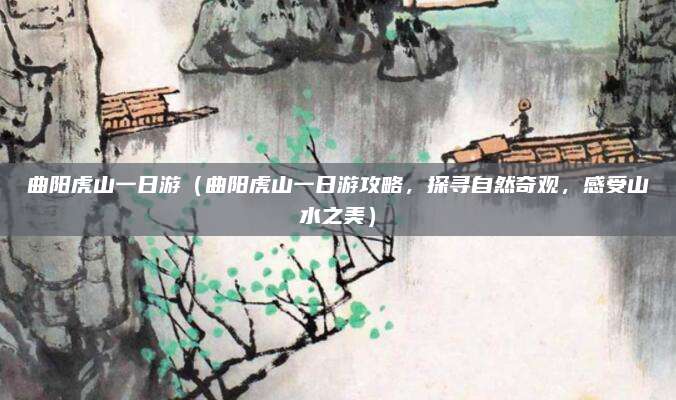 曲阳虎山一日游(曲阳虎山一日游攻略,探寻自然奇观,感受山水之美)