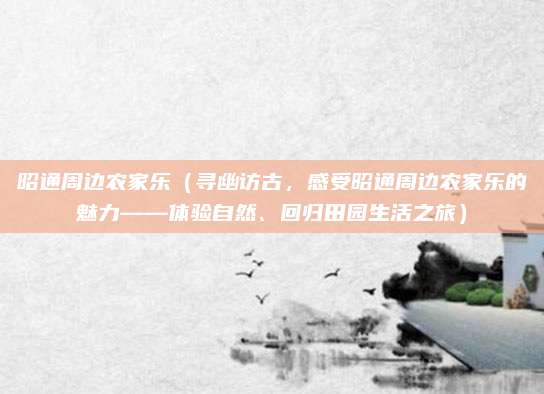 昭通周边农家乐(寻幽访古,感受昭通周边农家乐的魅力——体验自然、回归田园生活之旅)