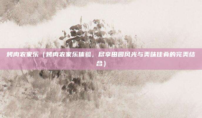 烤肉农家乐(烤肉农家乐体验,尽享田园风光与美味佳肴的完美结合)