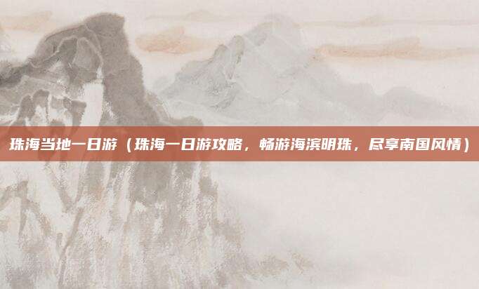 珠海当地一日游(珠海一日游攻略,畅游海滨明珠,尽享南国风情)