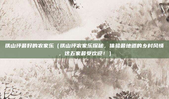 铁山坪最好的农家乐(铁山坪农家乐探秘,体验最地道的乡村风情,这五家最受欢迎!)