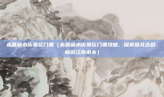 永嘉丽水街景区门票（永嘉丽水街景区门票攻略，探索瓯北古韵，畅游江南水乡）