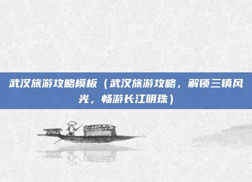武汉旅游攻略模板(武汉旅游攻略,解锁三镇风光,畅游长江明珠)