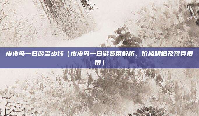 皮皮岛一日游多少钱(皮皮岛一日游费用解析,价格明细及预算指南)