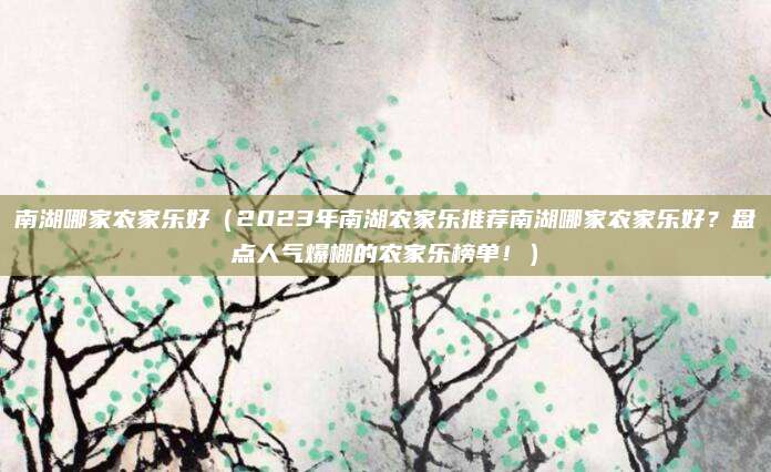 南湖哪家农家乐好（2023年南湖农家乐推荐南湖哪家农家乐好？盘点人气爆棚的农家乐榜单！）