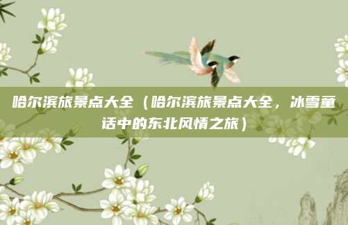 哈尔滨旅景点大全(哈尔滨旅景点大全,冰雪童话中的东北风情之旅)