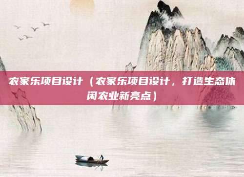 农家乐项目设计（农家乐项目设计，打造生态休闲农业新亮点）